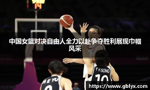mile米乐m6中国女篮对决自由人全力以赴争夺胜利展现巾帼风采