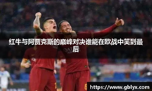 mile米乐m6红牛与阿贾克斯的巅峰对决谁能在欧战中笑到最后