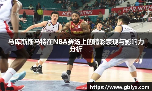 mile米乐m6马库斯斯马特在NBA赛场上的精彩表现与影响力分析