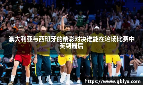 mile米乐m6澳大利亚与西班牙的精彩对决谁能在这场比赛中笑到最后
