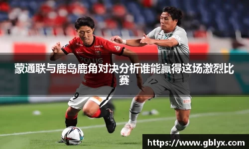 mile米乐m6蒙通联与鹿岛鹿角对决分析谁能赢得这场激烈比赛